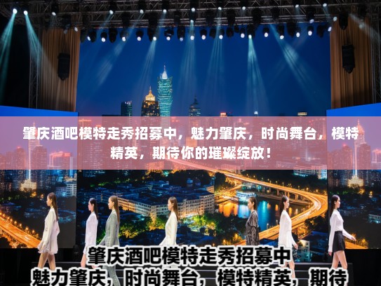 肇庆酒吧模特走秀招募中,魅力肇庆,时尚舞台,模特精英,期待你的璀璨绽放! 肇庆酒吧模特走秀招募中,魅力肇庆,时尚舞台,模特精英,期待你的璀璨绽放!