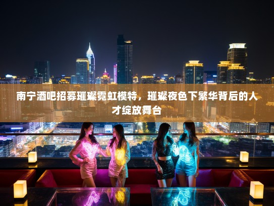 南宁酒吧招募璀璨霓虹模特,璀璨夜色下繁华背后的人才绽放舞台 南宁酒吧招募璀璨霓虹模特,璀璨夜色下繁华背后的人才绽放舞台