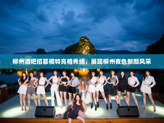 柳州酒吧招募模特亮相秀场,展现柳州夜色新颜风采 柳州酒吧招募模特亮相秀场,展现柳州夜色新颜风采