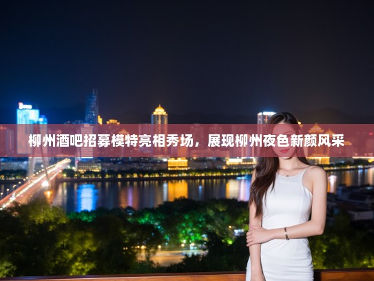 柳州酒吧招募模特亮相秀场,展现柳州夜色新颜风采 柳州酒吧招募模特亮相秀场,展现柳州夜色新颜风采