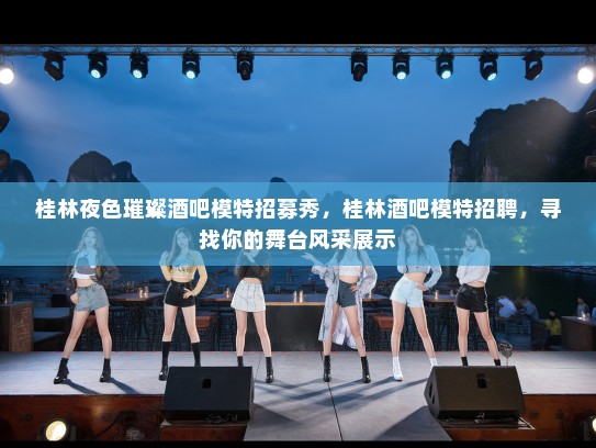 桂林夜色璀璨酒吧模特招募秀,桂林酒吧模特招聘,寻找你的舞台风采展示 桂林夜色璀璨酒吧模特招募秀,桂林酒吧模特招聘,寻找你的舞台风采展示