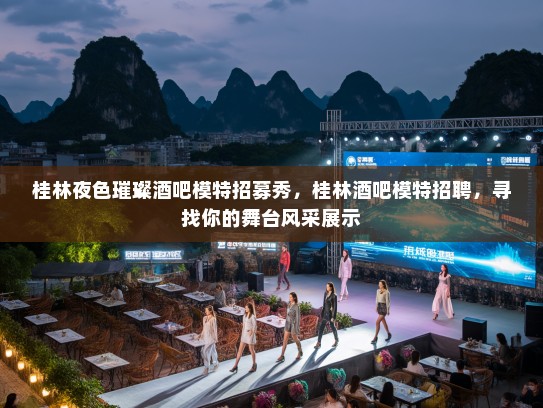 桂林夜色璀璨酒吧模特招募秀,桂林酒吧模特招聘,寻找你的舞台风采展示 桂林夜色璀璨酒吧模特招募秀,桂林酒吧模特招聘,寻找你的舞台风采展示