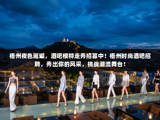 梧州夜色璀璨,酒吧模特走秀招募中!梧州时尚酒吧招聘,秀出你的风采,挑战潮流舞台! 梧州夜色璀璨,酒吧模特走秀招募中!梧州时尚酒吧招聘,秀出你的风采,挑战潮流舞台!