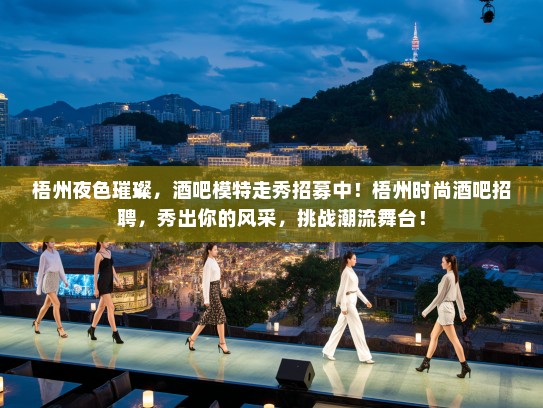 梧州夜色璀璨,酒吧模特走秀招募中!梧州时尚酒吧招聘,秀出你的风采,挑战潮流舞台! 梧州夜色璀璨,酒吧模特走秀招募中!梧州时尚酒吧招聘,秀出你的风采,挑战潮流舞台!
