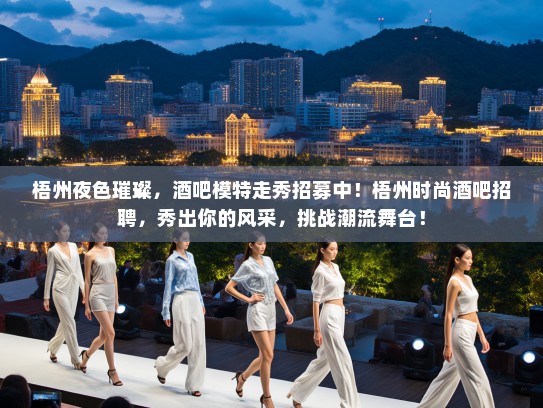 梧州夜色璀璨,酒吧模特走秀招募中!梧州时尚酒吧招聘,秀出你的风采,挑战潮流舞台! 梧州夜色璀璨,酒吧模特走秀招募中!梧州时尚酒吧招聘,秀出你的风采,挑战潮流舞台!