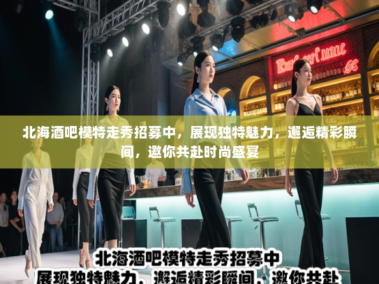 北海酒吧模特走秀招募中,展现独特魅力,邂逅精彩瞬间,邀你共赴时尚盛宴 北海酒吧模特走秀招募中,展现独特魅力,邂逅精彩瞬间,邀你共赴时尚盛宴