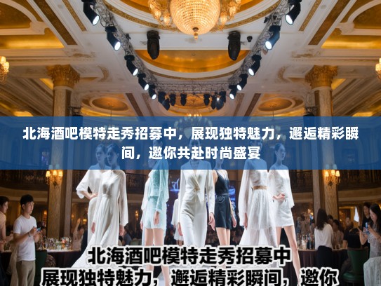 北海酒吧模特走秀招募中,展现独特魅力,邂逅精彩瞬间,邀你共赴时尚盛宴 北海酒吧模特走秀招募中,展现独特魅力,邂逅精彩瞬间,邀你共赴时尚盛宴