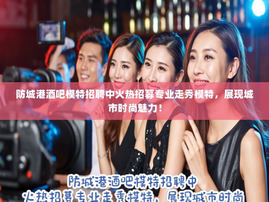 防城港酒吧模特招聘中火热招募专业走秀模特,展现城市时尚魅力! 防城港酒吧模特招聘中火热招募专业走秀模特,展现城市时尚魅力!