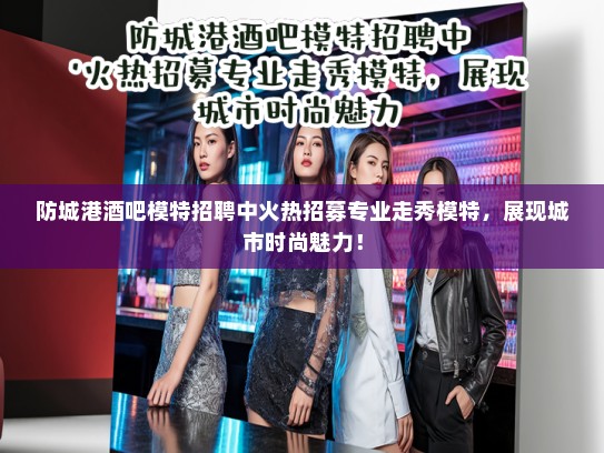 防城港酒吧模特招聘中火热招募专业走秀模特,展现城市时尚魅力! 防城港酒吧模特招聘中火热招募专业走秀模特,展现城市时尚魅力!