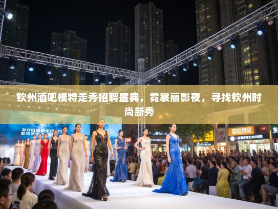 钦州酒吧模特走秀招聘盛典,霓裳丽影夜,寻找钦州时尚新秀 钦州酒吧模特走秀招聘盛典,霓裳丽影夜,寻找钦州时尚新秀