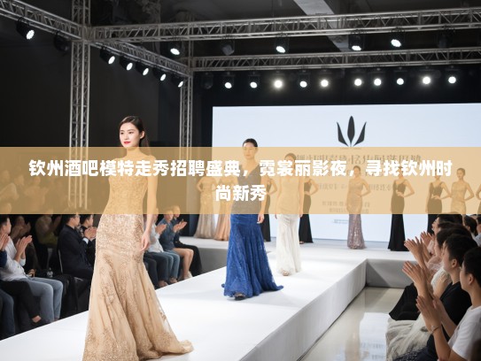 钦州酒吧模特走秀招聘盛典,霓裳丽影夜,寻找钦州时尚新秀 钦州酒吧模特走秀招聘盛典,霓裳丽影夜,寻找钦州时尚新秀