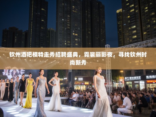 钦州酒吧模特走秀招聘盛典,霓裳丽影夜,寻找钦州时尚新秀 钦州酒吧模特走秀招聘盛典,霓裳丽影夜,寻找钦州时尚新秀