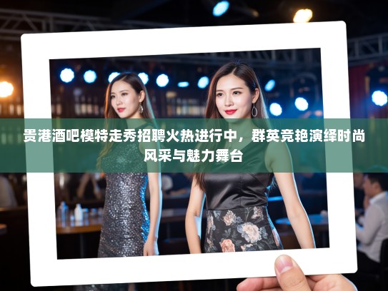 贵港酒吧模特走秀招聘火热进行中,群英竞艳演绎时尚风采与魅力舞台 贵港酒吧模特走秀招聘火热进行中,群英竞艳演绎时尚风采与魅力舞台