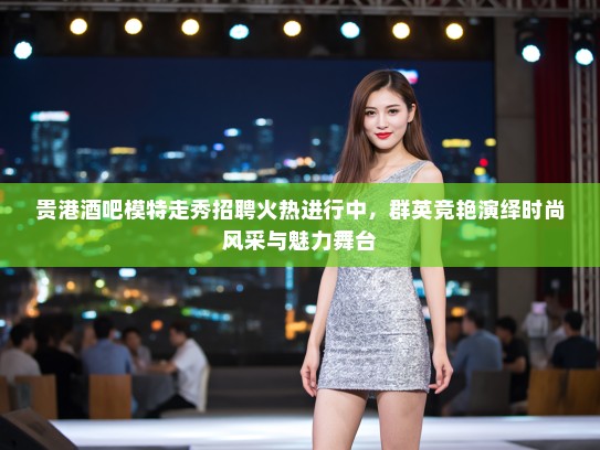 贵港酒吧模特走秀招聘火热进行中,群英竞艳演绎时尚风采与魅力舞台 贵港酒吧模特走秀招聘火热进行中,群英竞艳演绎时尚风采与魅力舞台