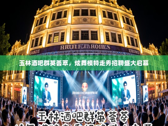 玉林酒吧群英荟萃,炫舞模特走秀招聘盛大启幕 玉林酒吧群英荟萃,炫舞模特走秀招聘盛大启幕