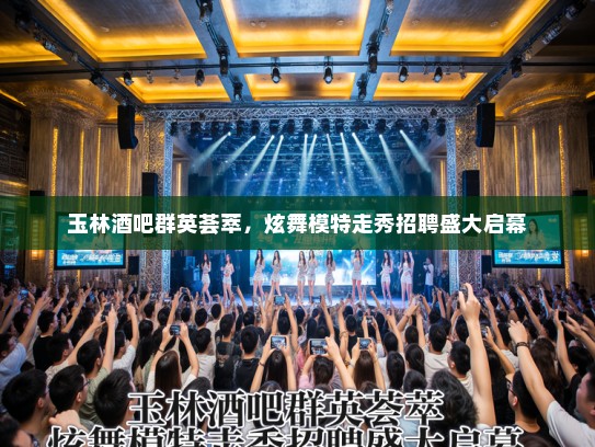玉林酒吧群英荟萃,炫舞模特走秀招聘盛大启幕 玉林酒吧群英荟萃,炫舞模特走秀招聘盛大启幕