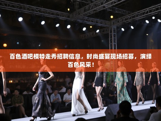 百色酒吧模特走秀招聘信息,时尚盛宴现场招募,演绎百色风采! 百色酒吧模特走秀招聘信息,时尚盛宴现场招募,演绎百色风采!