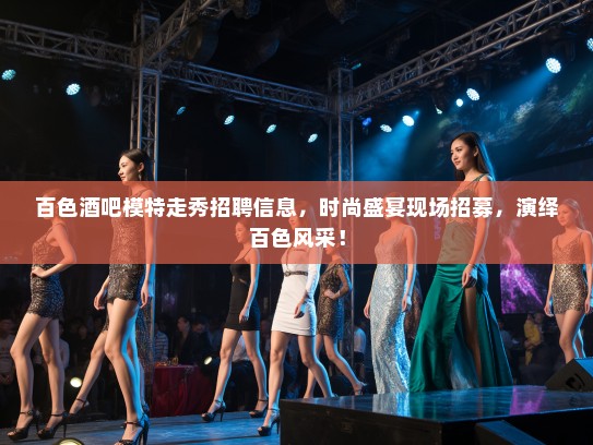 百色酒吧模特走秀招聘信息,时尚盛宴现场招募,演绎百色风采! 百色酒吧模特走秀招聘信息,时尚盛宴现场招募,演绎百色风采!