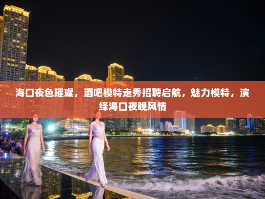海口夜色璀璨,酒吧模特走秀招聘启航,魅力模特,演绎海口夜晚风情 海口夜色璀璨,酒吧模特走秀招聘启航,魅力模特,演绎海口夜晚风情