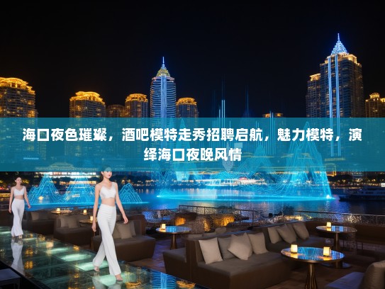 海口夜色璀璨,酒吧模特走秀招聘启航,魅力模特,演绎海口夜晚风情 海口夜色璀璨,酒吧模特走秀招聘启航,魅力模特,演绎海口夜晚风情
