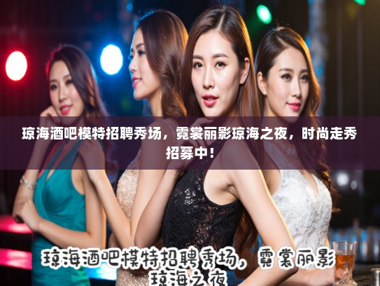 琼海酒吧模特招聘秀场,霓裳丽影琼海之夜,时尚走秀招募中! 琼海酒吧模特招聘秀场,霓裳丽影琼海之夜,时尚走秀招募中!