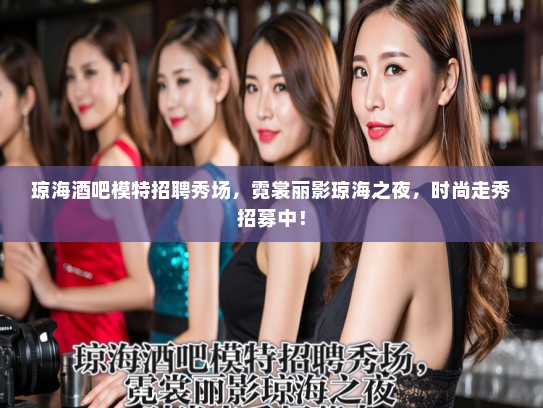 琼海酒吧模特招聘秀场,霓裳丽影琼海之夜,时尚走秀招募中! 琼海酒吧模特招聘秀场,霓裳丽影琼海之夜,时尚走秀招募中!