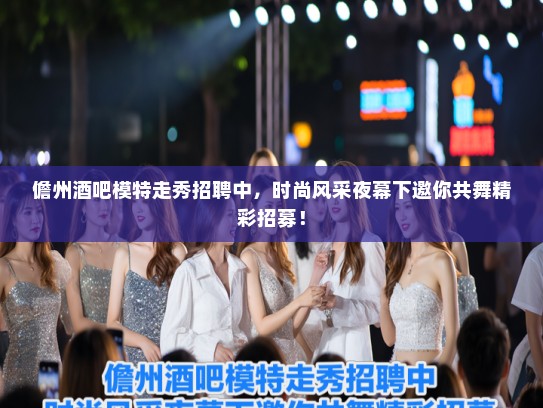 儋州酒吧模特走秀招聘中,时尚风采夜幕下邀你共舞精彩招募! 儋州酒吧模特走秀招聘中,时尚风采夜幕下邀你共舞精彩招募!