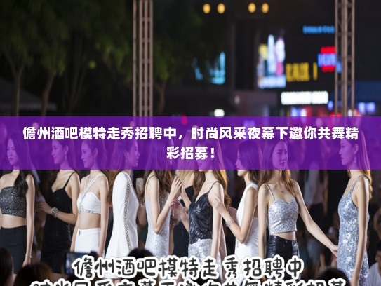 儋州酒吧模特走秀招聘中,时尚风采夜幕下邀你共舞精彩招募! 儋州酒吧模特走秀招聘中,时尚风采夜幕下邀你共舞精彩招募!