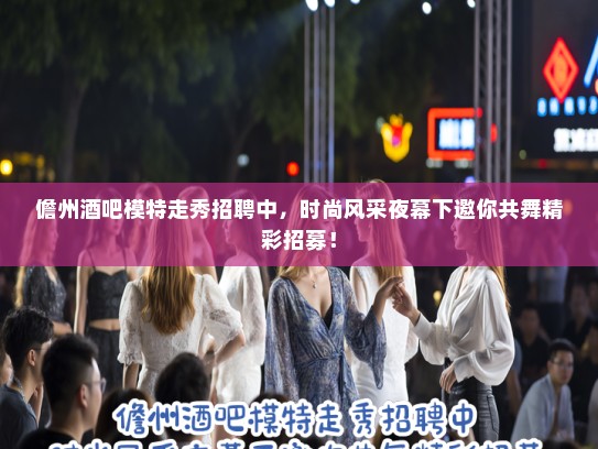 儋州酒吧模特走秀招聘中,时尚风采夜幕下邀你共舞精彩招募! 儋州酒吧模特走秀招聘中,时尚风采夜幕下邀你共舞精彩招募!
