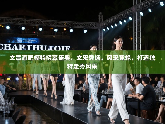 文昌酒吧模特招募盛典,文采秀场,风采竞艳,打造独特走秀风采 文昌酒吧模特招募盛典,文采秀场,风采竞艳,打造独特走秀风采
