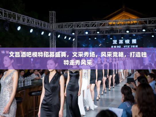 文昌酒吧模特招募盛典,文采秀场,风采竞艳,打造独特走秀风采 文昌酒吧模特招募盛典,文采秀场,风采竞艳,打造独特走秀风采