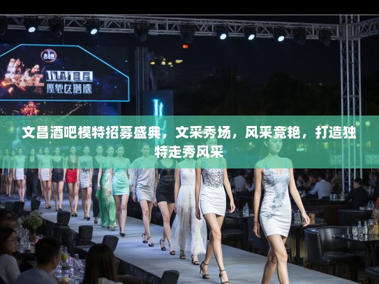 文昌酒吧模特招募盛典,文采秀场,风采竞艳,打造独特走秀风采 文昌酒吧模特招募盛典,文采秀场,风采竞艳,打造独特走秀风采