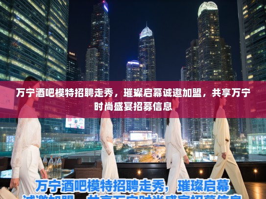 万宁酒吧模特招聘走秀,璀璨启幕诚邀加盟,共享万宁时尚盛宴招募信息 万宁酒吧模特招聘走秀,璀璨启幕诚邀加盟,共享万宁时尚盛宴招募信息