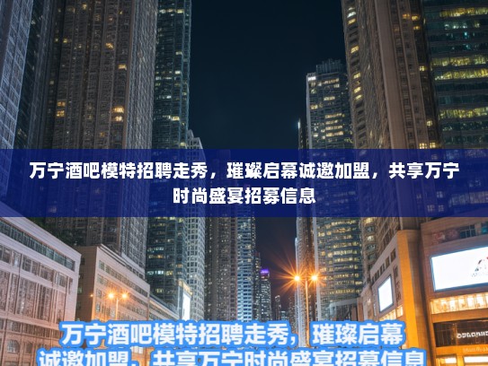 万宁酒吧模特招聘走秀,璀璨启幕诚邀加盟,共享万宁时尚盛宴招募信息 万宁酒吧模特招聘走秀,璀璨启幕诚邀加盟,共享万宁时尚盛宴招募信息