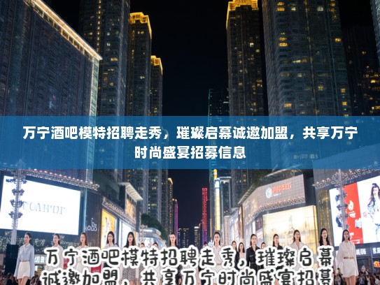 万宁酒吧模特招聘走秀,璀璨启幕诚邀加盟,共享万宁时尚盛宴招募信息 万宁酒吧模特招聘走秀,璀璨启幕诚邀加盟,共享万宁时尚盛宴招募信息