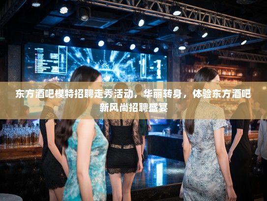 东方酒吧模特招聘走秀活动,华丽转身,体验东方酒吧新风尚招聘盛宴 东方酒吧模特招聘走秀活动,华丽转身,体验东方酒吧新风尚招聘盛宴
