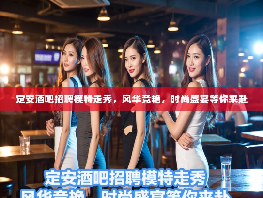定安酒吧招聘模特走秀,风华竞艳,时尚盛宴等你来赴 定安酒吧招聘模特走秀,风华竞艳,时尚盛宴等你来赴