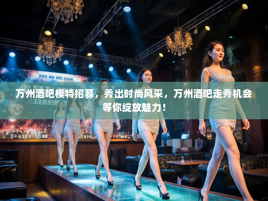 万州酒吧模特招募,秀出时尚风采,万州酒吧走秀机会等你绽放魅力! 万州酒吧模特招募,秀出时尚风采,万州酒吧走秀机会等你绽放魅力!
