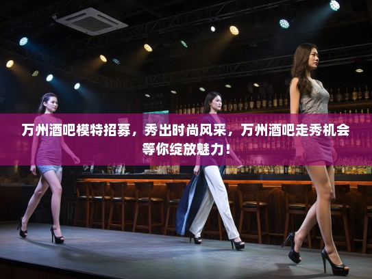 万州酒吧模特招募,秀出时尚风采,万州酒吧走秀机会等你绽放魅力! 万州酒吧模特招募,秀出时尚风采,万州酒吧走秀机会等你绽放魅力!
