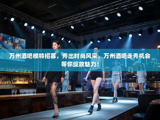 万州酒吧模特招募,秀出时尚风采,万州酒吧走秀机会等你绽放魅力! 万州酒吧模特招募,秀出时尚风采,万州酒吧走秀机会等你绽放魅力!