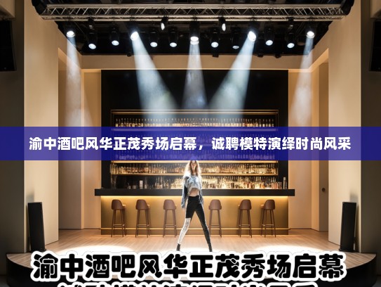 渝中酒吧风华正茂秀场启幕,诚聘模特演绎时尚风采 渝中酒吧风华正茂秀场启幕,诚聘模特演绎时尚风采