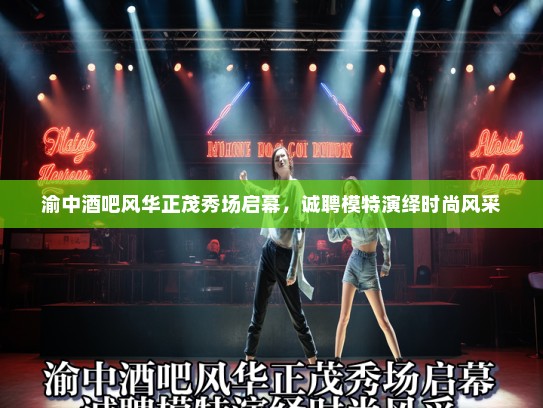 渝中酒吧风华正茂秀场启幕,诚聘模特演绎时尚风采 渝中酒吧风华正茂秀场启幕,诚聘模特演绎时尚风采
