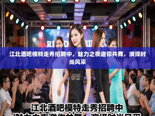 江北酒吧模特走秀招聘中,魅力之夜邀你共舞,演绎时尚风采 江北酒吧模特走秀招聘中,魅力之夜邀你共舞,演绎时尚风采