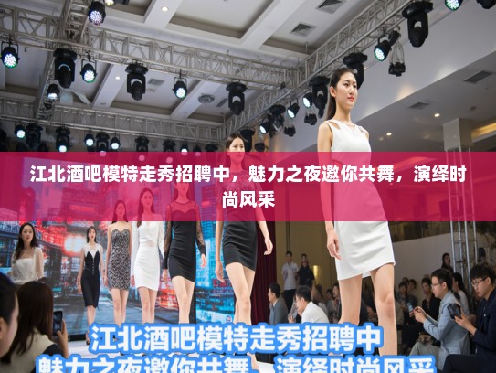 江北酒吧模特走秀招聘中,魅力之夜邀你共舞,演绎时尚风采 江北酒吧模特走秀招聘中,魅力之夜邀你共舞,演绎时尚风采