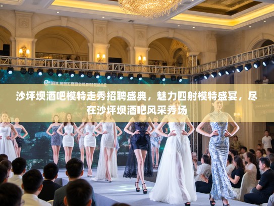 沙坪坝酒吧模特走秀招聘盛典,魅力四射模特盛宴,尽在沙坪坝酒吧风采秀场 沙坪坝酒吧模特走秀招聘盛典,魅力四射模特盛宴,尽在沙坪坝酒吧风采秀场