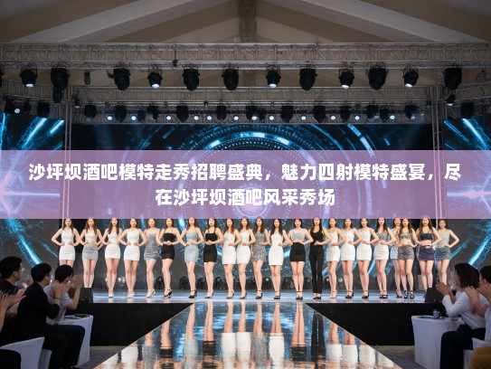 沙坪坝酒吧模特走秀招聘盛典,魅力四射模特盛宴,尽在沙坪坝酒吧风采秀场 沙坪坝酒吧模特走秀招聘盛典,魅力四射模特盛宴,尽在沙坪坝酒吧风采秀场
