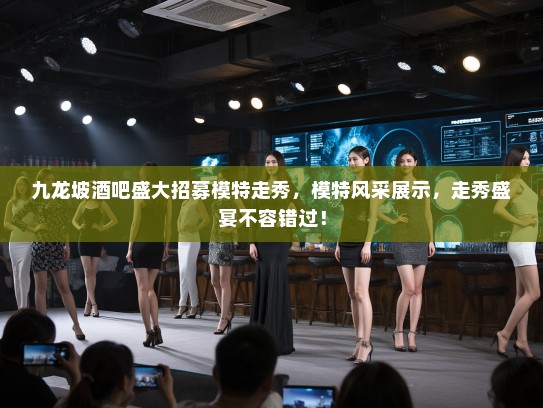 九龙坡酒吧盛大招募模特走秀,模特风采展示,走秀盛宴不容错过! 九龙坡酒吧盛大招募模特走秀,模特风采展示,走秀盛宴不容错过!