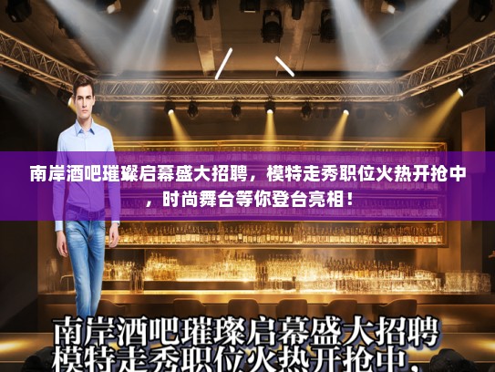 南岸酒吧璀璨启幕盛大招聘,模特走秀职位火热开抢中,时尚舞台等你登台亮相! 南岸酒吧璀璨启幕盛大招聘,模特走秀职位火热开抢中,时尚舞台等你登台亮相!