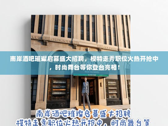 南岸酒吧璀璨启幕盛大招聘,模特走秀职位火热开抢中,时尚舞台等你登台亮相! 南岸酒吧璀璨启幕盛大招聘,模特走秀职位火热开抢中,时尚舞台等你登台亮相!