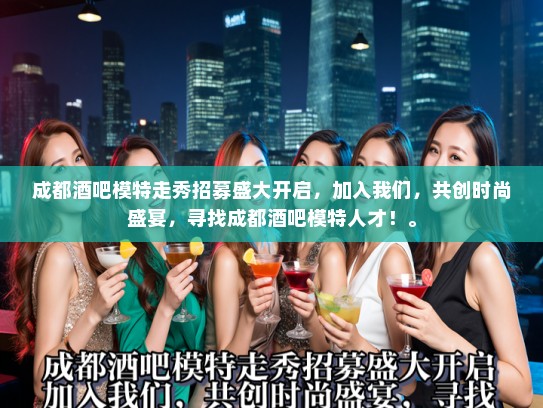成都酒吧模特走秀招募盛大开启，加入我们，共创时尚盛宴，寻找成都酒吧模特人才！。